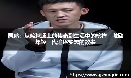 周鹏:从篮球场上的传奇到生活中的榜样,激励年轻一代追逐梦想的故事